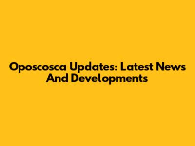 Oposcosca Updates: Latest News And Developments