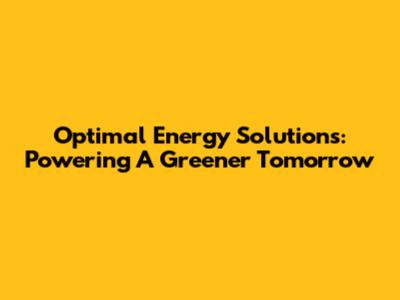 Optimal Energy Solutions: Powering A Greener Tomorrow