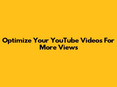 Optimize Your YouTube Videos For More Views