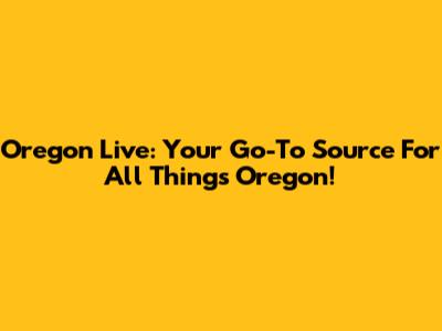 Oregon Live: Your Go-To Source For All Things Oregon!