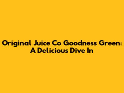 Original Juice Co Goodness Green: A Delicious Dive In