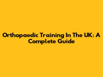 Orthopaedic Training In The UK: A Complete Guide