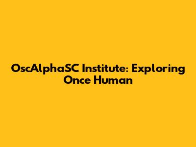 OscAlphaSC Institute: Exploring Once Human