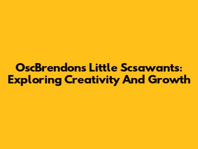OscBrendon's Little Scsawant's: Exploring Creativity And Growth