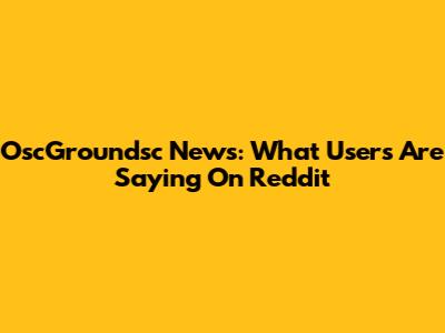 OscGroundsc News: What Users Are Saying On Reddit