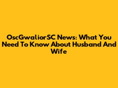 OscGwaliorSC News: What You Need To Know About Husband And Wife