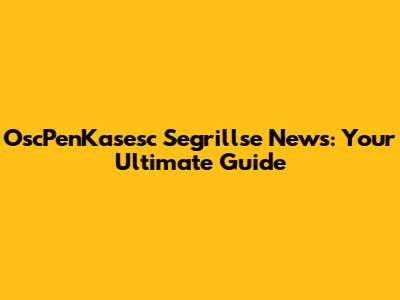 OscPenKasesc Segrillse News: Your Ultimate Guide