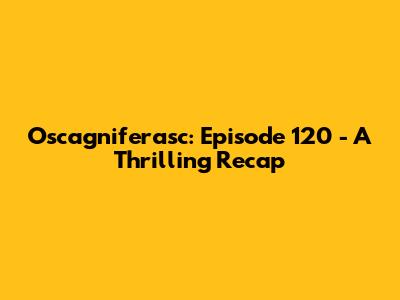 Oscagniferasc: Episode 120 - A Thrilling Recap