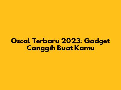 Oscal Terbaru 2023: Gadget Canggih Buat Kamu