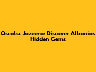 Oscalsc Jazeera: Discover Albania's Hidden Gems