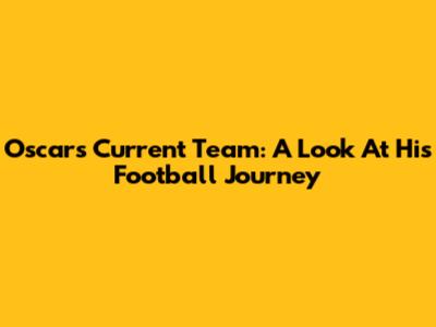 Oscar's Current Team: A Look At His Football Journey