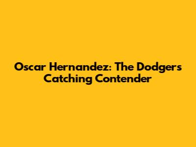 Oscar Hernandez: The Dodgers' Catching Contender