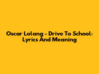 Oscar Lolang - Drive To School: Lyrics And Meaning