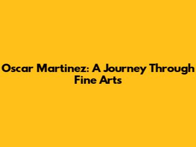 Oscar Martinez: A Journey Through Fine Arts