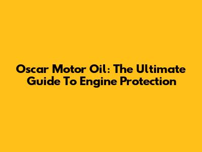 Oscar Motor Oil: The Ultimate Guide To Engine Protection