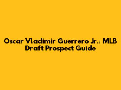 Oscar Vladimir Guerrero Jr.: MLB Draft Prospect Guide