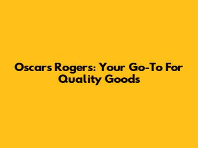 Oscars Rogers: Your Go-To For Quality Goods