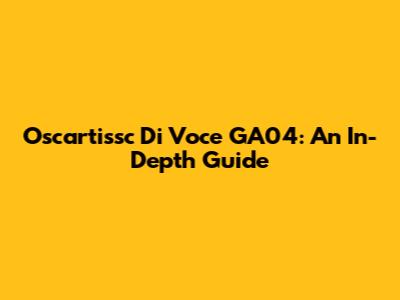 Oscartissc Di Voce GA04: An In-Depth Guide