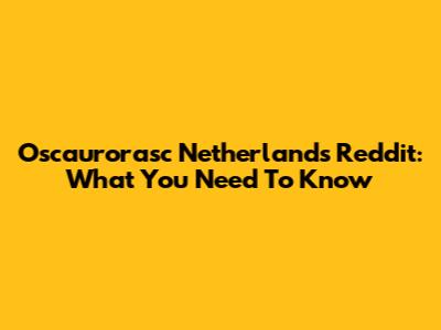 Oscaurorasc Netherlands Reddit: What You Need To Know