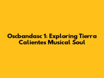 Oscbandasc 1: Exploring Tierra Caliente's Musical Soul