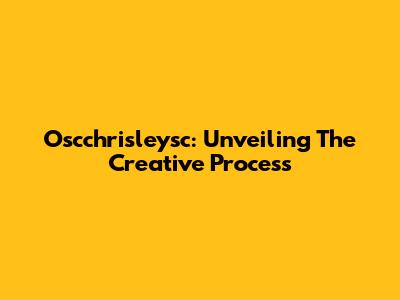 Oscchrisleysc: Unveiling The Creative Process