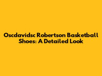 Oscdavidsc Robertson Basketball Shoes: A Detailed Look
