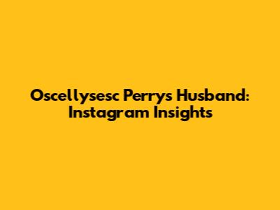 Oscellysesc Perry's Husband: Instagram Insights