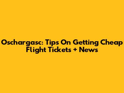 Oschargasc: Tips On Getting Cheap Flight Tickets + News
