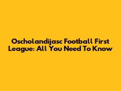 Oscholandijasc Football First League: All You Need To Know
