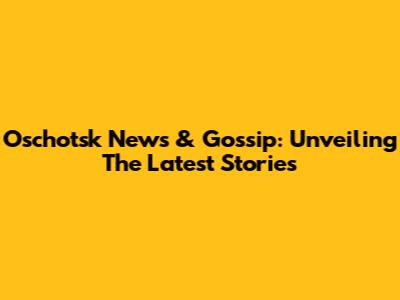 Oschotsk News & Gossip: Unveiling The Latest Stories