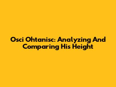 Osci Ohtanisc: Analyzing And Comparing His Height