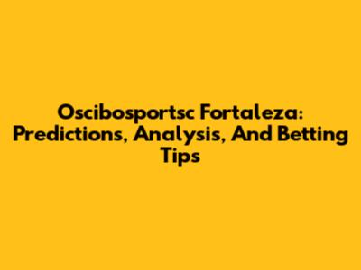Oscibosportsc Fortaleza: Predictions, Analysis, And Betting Tips