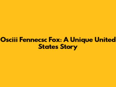 Osciii Fennecsc Fox: A Unique United States Story