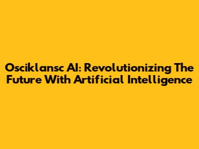 Osciklansc AI: Revolutionizing The Future With Artificial Intelligence