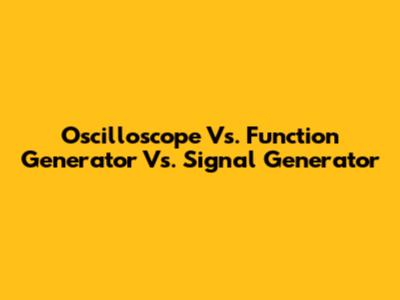 Oscilloscope Vs. Function Generator Vs. Signal Generator