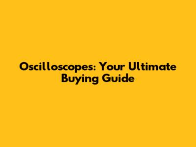 Oscilloscopes: Your Ultimate Buying Guide