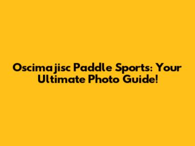 Oscimajisc Paddle Sports: Your Ultimate Photo Guide!