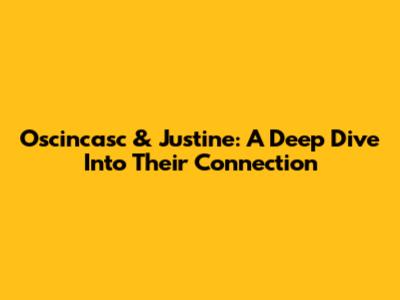 Oscincasc & Justine: A Deep Dive Into Their Connection