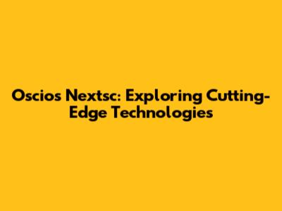 Oscios Nextsc: Exploring Cutting-Edge Technologies