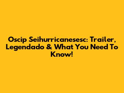 Oscip Seihurricanesesc: Trailer, Legendado & What You Need To Know!