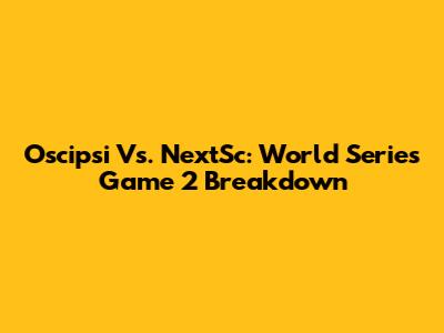 Oscipsi Vs. NextSc: World Series Game 2 Breakdown