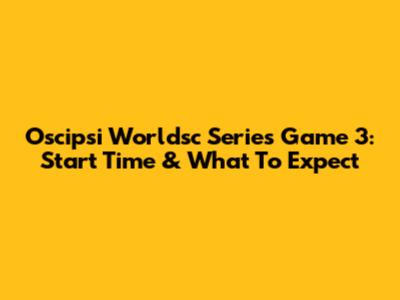 Oscipsi Worldsc Series Game 3: Start Time & What To Expect