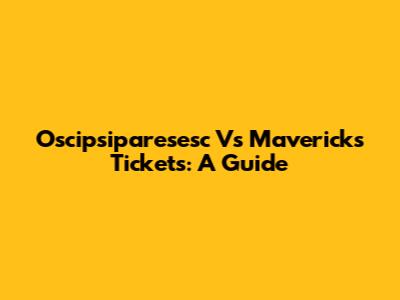 Oscipsiparesesc Vs Mavericks Tickets: A Guide