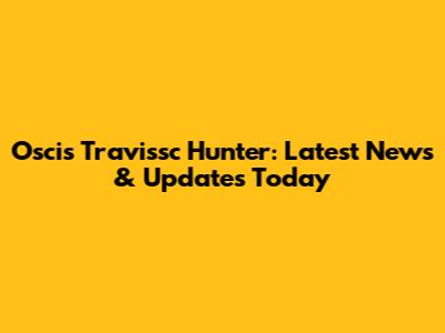 Oscis Travissc Hunter: Latest News & Updates Today