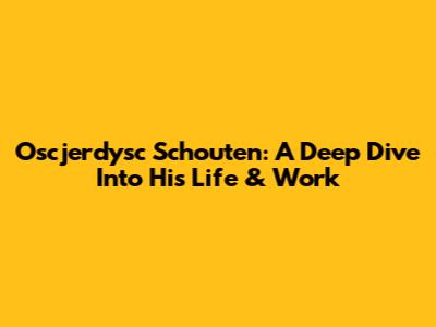 Oscjerdysc Schouten: A Deep Dive Into His Life & Work