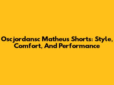 Oscjordansc Matheus Shorts: Style, Comfort, And Performance