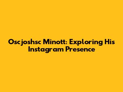 Oscjoshsc Minott: Exploring His Instagram Presence