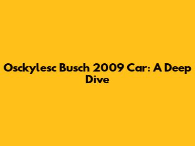 Osckylesc Busch 2009 Car: A Deep Dive