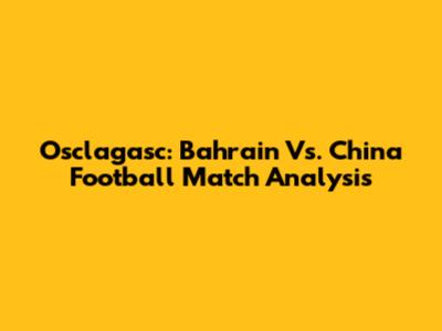 Osclagasc: Bahrain Vs. China Football Match Analysis