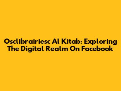 Osclibrairiesc Al Kitab: Exploring The Digital Realm On Facebook